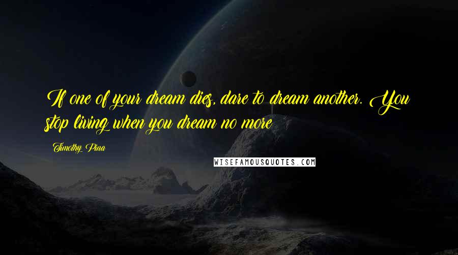 Timothy Pina Quotes: If one of your dream dies, dare to dream another. You stop living when you dream no more!