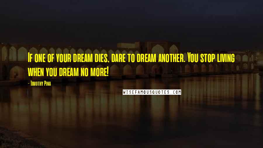 Timothy Pina Quotes: If one of your dream dies, dare to dream another. You stop living when you dream no more!