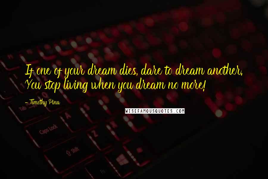 Timothy Pina Quotes: If one of your dream dies, dare to dream another. You stop living when you dream no more!