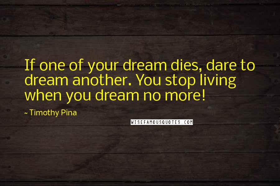 Timothy Pina Quotes: If one of your dream dies, dare to dream another. You stop living when you dream no more!