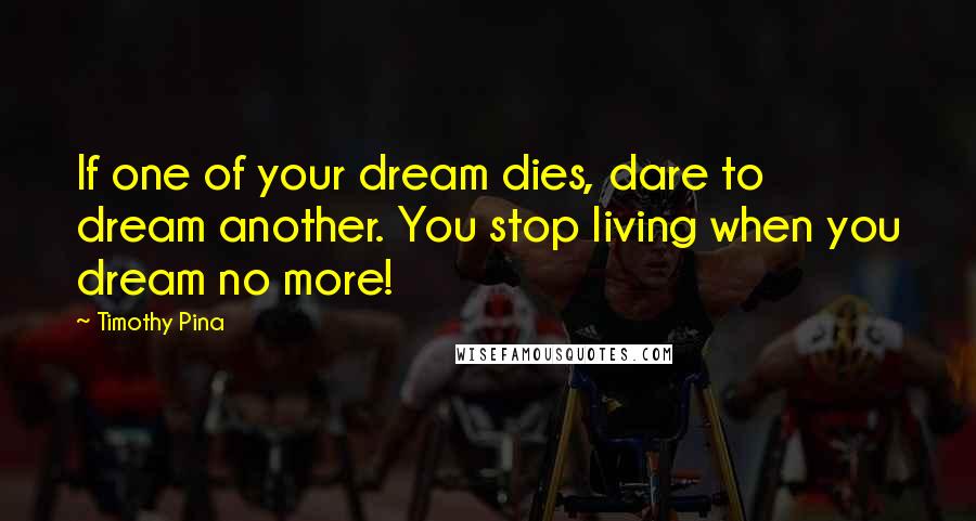 Timothy Pina Quotes: If one of your dream dies, dare to dream another. You stop living when you dream no more!