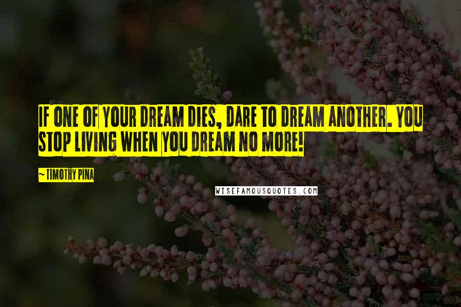 Timothy Pina Quotes: If one of your dream dies, dare to dream another. You stop living when you dream no more!