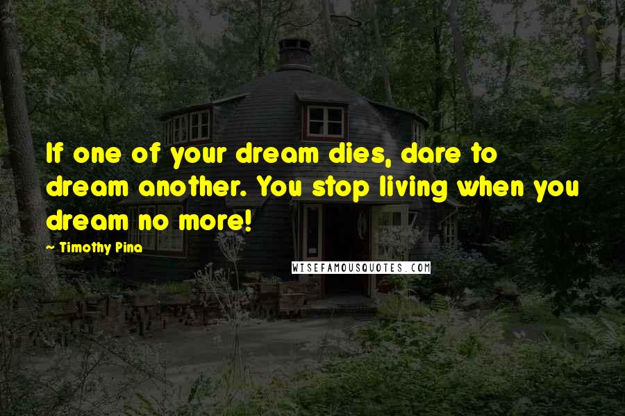 Timothy Pina Quotes: If one of your dream dies, dare to dream another. You stop living when you dream no more!