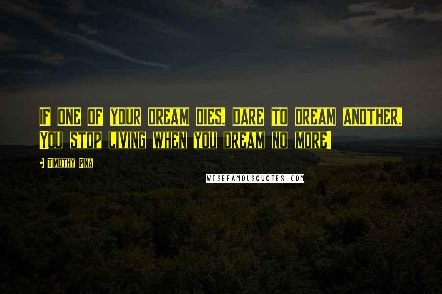 Timothy Pina Quotes: If one of your dream dies, dare to dream another. You stop living when you dream no more!