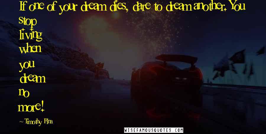 Timothy Pina Quotes: If one of your dream dies, dare to dream another. You stop living when you dream no more!