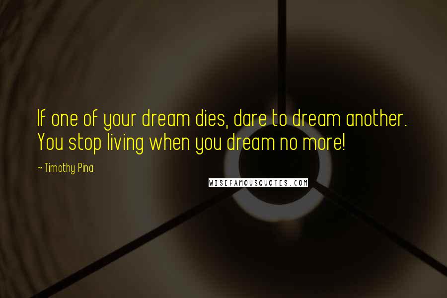 Timothy Pina Quotes: If one of your dream dies, dare to dream another. You stop living when you dream no more!