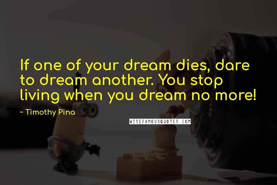 Timothy Pina Quotes: If one of your dream dies, dare to dream another. You stop living when you dream no more!