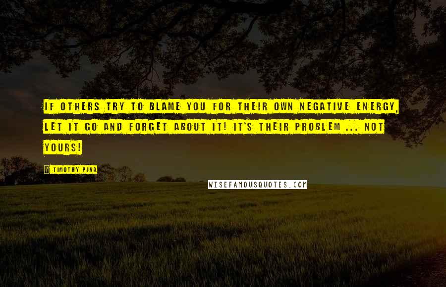 Timothy Pina Quotes: If others try to blame you for their own negative energy, let it go and forget about it! It's their problem ... not yours!