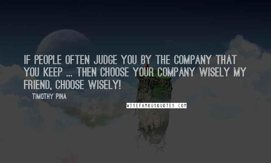 Timothy Pina Quotes: If people often judge you by the company that you keep ... then choose your company wisely my friend, choose wisely!