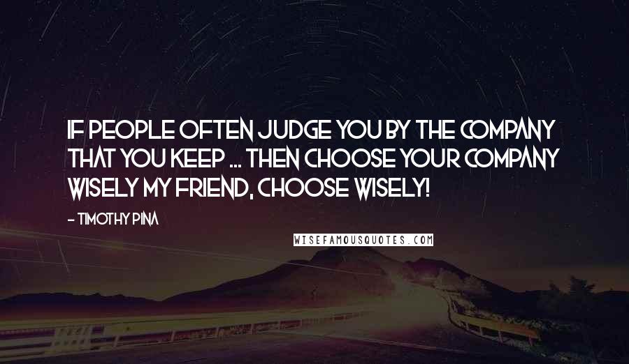 Timothy Pina Quotes: If people often judge you by the company that you keep ... then choose your company wisely my friend, choose wisely!