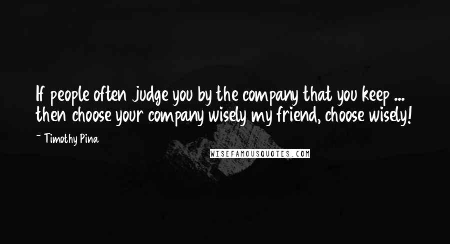 Timothy Pina Quotes: If people often judge you by the company that you keep ... then choose your company wisely my friend, choose wisely!