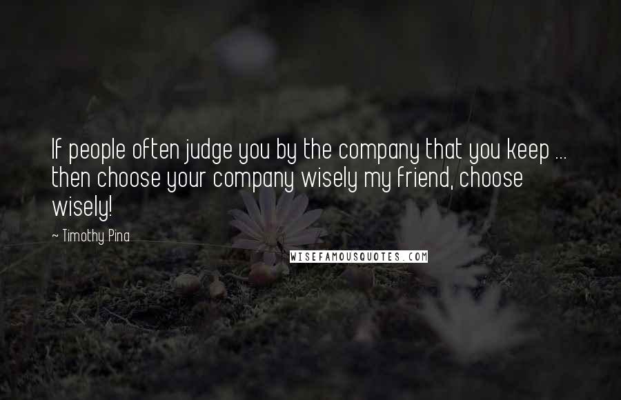 Timothy Pina Quotes: If people often judge you by the company that you keep ... then choose your company wisely my friend, choose wisely!