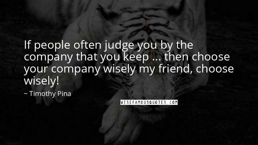 Timothy Pina Quotes: If people often judge you by the company that you keep ... then choose your company wisely my friend, choose wisely!