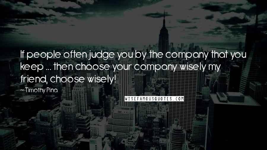 Timothy Pina Quotes: If people often judge you by the company that you keep ... then choose your company wisely my friend, choose wisely!