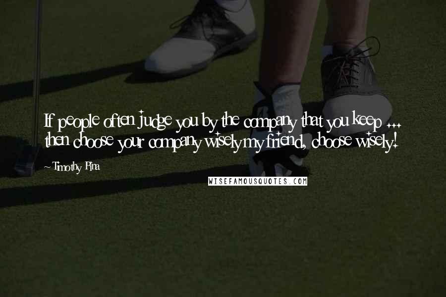 Timothy Pina Quotes: If people often judge you by the company that you keep ... then choose your company wisely my friend, choose wisely!