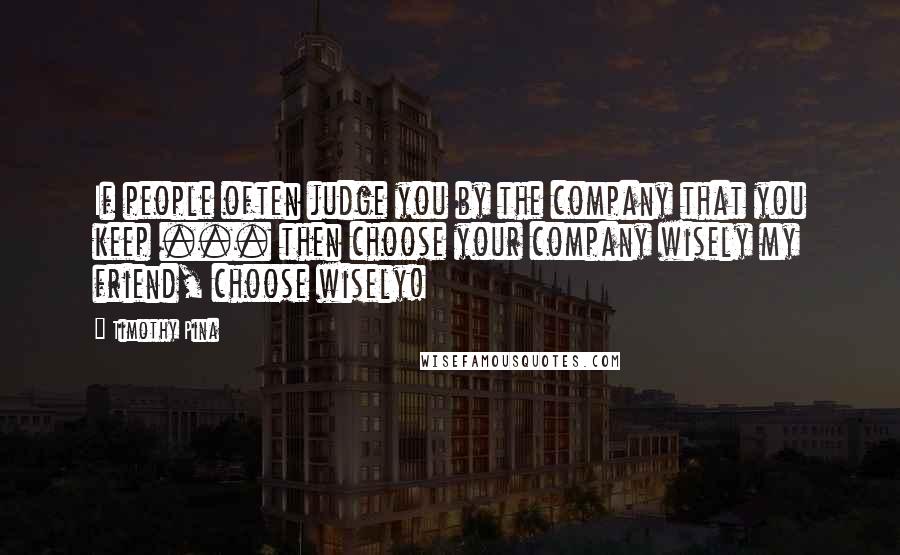 Timothy Pina Quotes: If people often judge you by the company that you keep ... then choose your company wisely my friend, choose wisely!