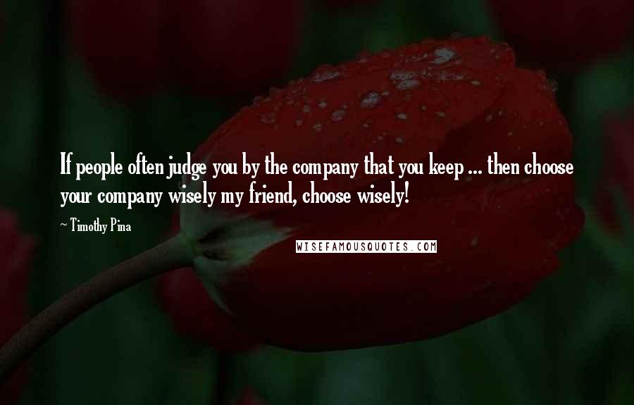 Timothy Pina Quotes: If people often judge you by the company that you keep ... then choose your company wisely my friend, choose wisely!