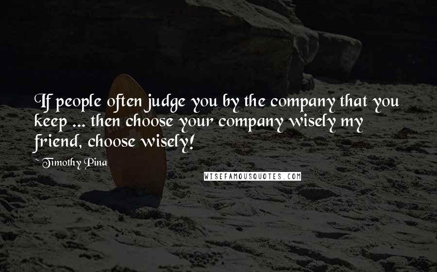 Timothy Pina Quotes: If people often judge you by the company that you keep ... then choose your company wisely my friend, choose wisely!