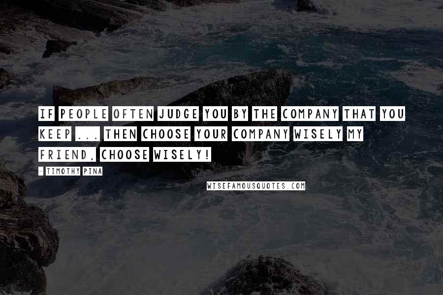 Timothy Pina Quotes: If people often judge you by the company that you keep ... then choose your company wisely my friend, choose wisely!