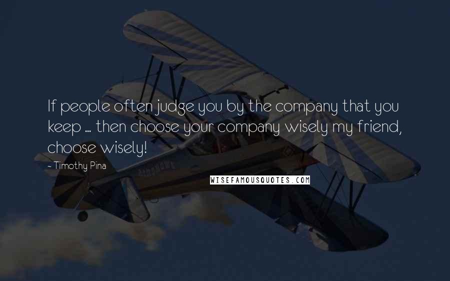 Timothy Pina Quotes: If people often judge you by the company that you keep ... then choose your company wisely my friend, choose wisely!