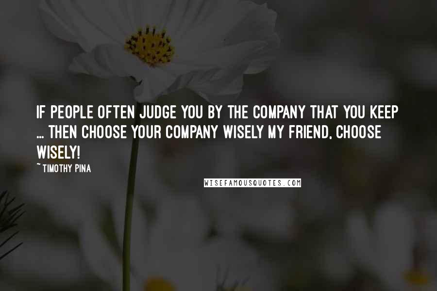 Timothy Pina Quotes: If people often judge you by the company that you keep ... then choose your company wisely my friend, choose wisely!