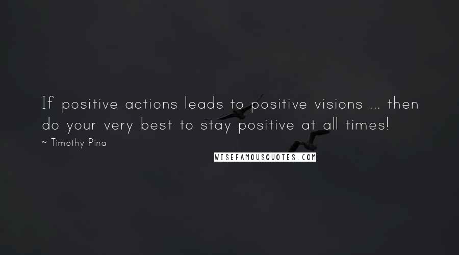 Timothy Pina Quotes: If positive actions leads to positive visions ... then do your very best to stay positive at all times!