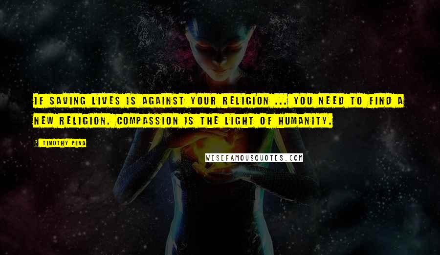 Timothy Pina Quotes: If saving lives is against your religion ... You need to find a new religion. Compassion is the light of humanity.