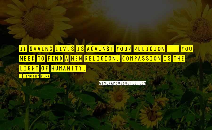 Timothy Pina Quotes: If saving lives is against your religion ... You need to find a new religion. Compassion is the light of humanity.
