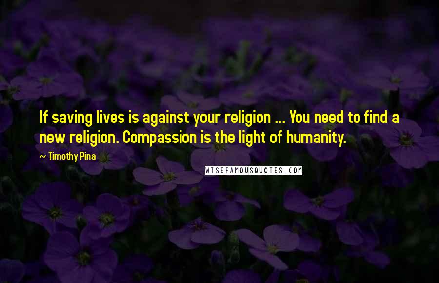 Timothy Pina Quotes: If saving lives is against your religion ... You need to find a new religion. Compassion is the light of humanity.