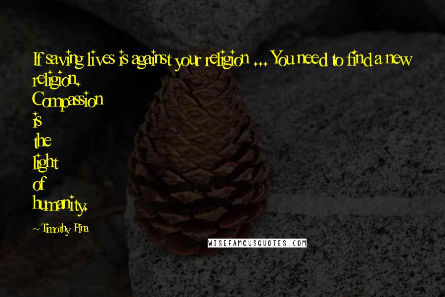 Timothy Pina Quotes: If saving lives is against your religion ... You need to find a new religion. Compassion is the light of humanity.