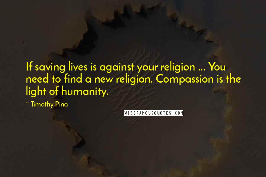 Timothy Pina Quotes: If saving lives is against your religion ... You need to find a new religion. Compassion is the light of humanity.