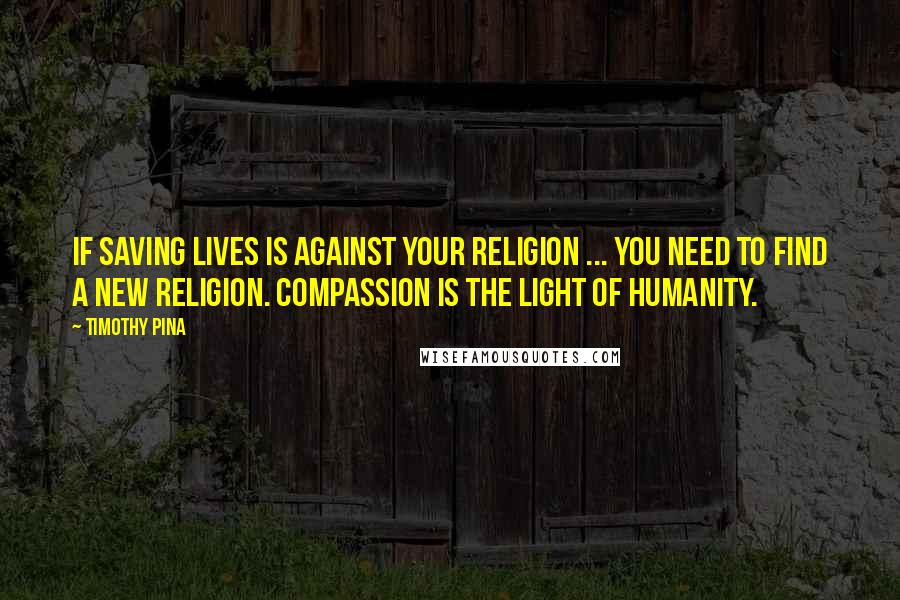 Timothy Pina Quotes: If saving lives is against your religion ... You need to find a new religion. Compassion is the light of humanity.