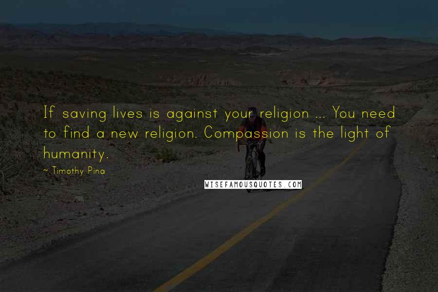 Timothy Pina Quotes: If saving lives is against your religion ... You need to find a new religion. Compassion is the light of humanity.