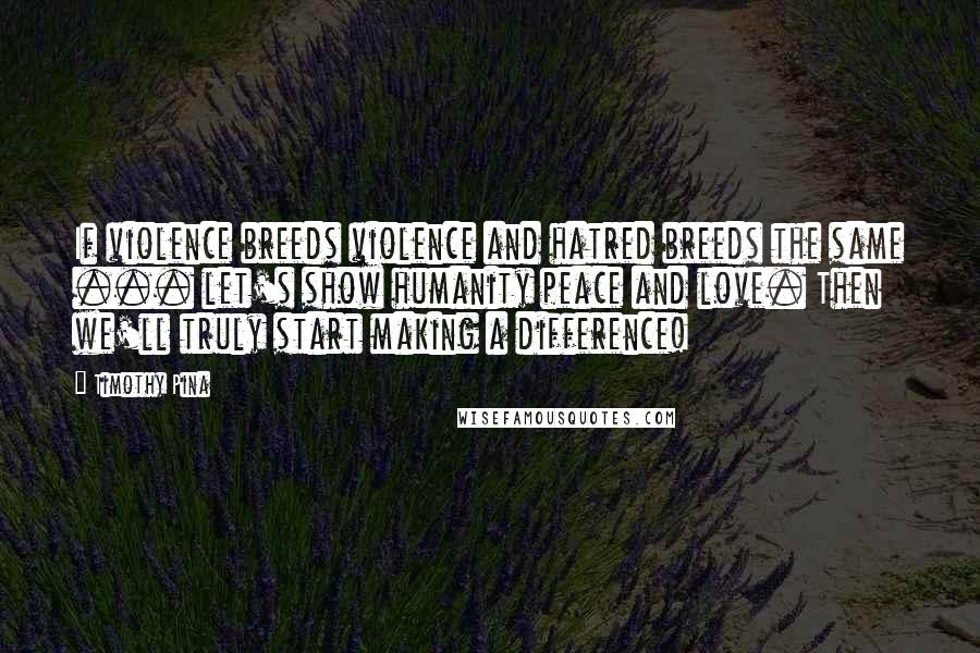 Timothy Pina Quotes: If violence breeds violence and hatred breeds the same ... let's show humanity peace and love. Then we'll truly start making a difference!