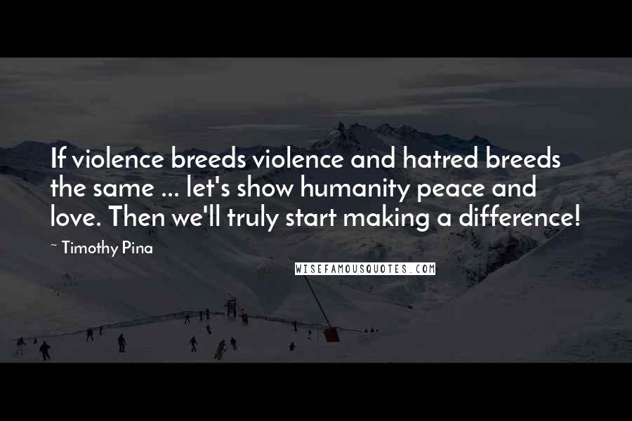 Timothy Pina Quotes: If violence breeds violence and hatred breeds the same ... let's show humanity peace and love. Then we'll truly start making a difference!