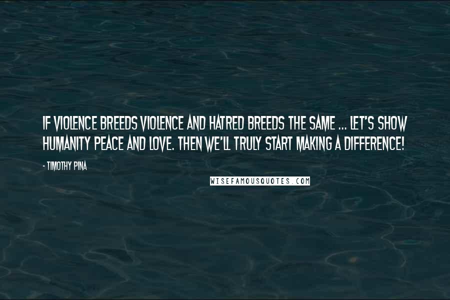 Timothy Pina Quotes: If violence breeds violence and hatred breeds the same ... let's show humanity peace and love. Then we'll truly start making a difference!