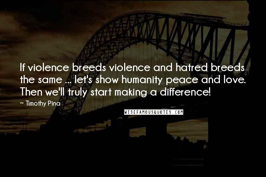 Timothy Pina Quotes: If violence breeds violence and hatred breeds the same ... let's show humanity peace and love. Then we'll truly start making a difference!