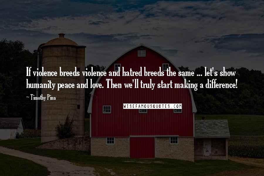 Timothy Pina Quotes: If violence breeds violence and hatred breeds the same ... let's show humanity peace and love. Then we'll truly start making a difference!