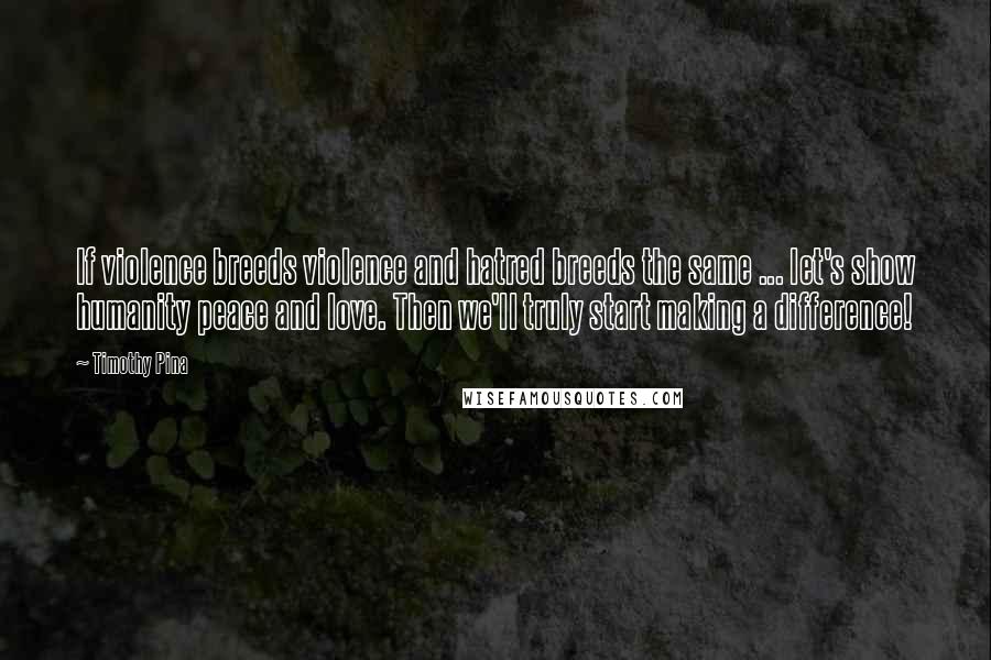 Timothy Pina Quotes: If violence breeds violence and hatred breeds the same ... let's show humanity peace and love. Then we'll truly start making a difference!