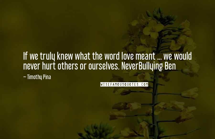 Timothy Pina Quotes: If we truly knew what the word love meant ... we would never hurt others or ourselves. NeverBullying Ben