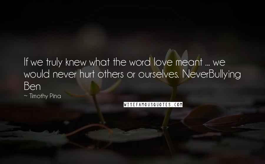 Timothy Pina Quotes: If we truly knew what the word love meant ... we would never hurt others or ourselves. NeverBullying Ben