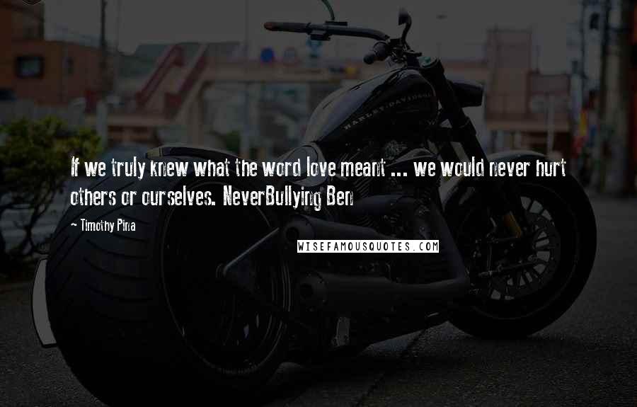 Timothy Pina Quotes: If we truly knew what the word love meant ... we would never hurt others or ourselves. NeverBullying Ben