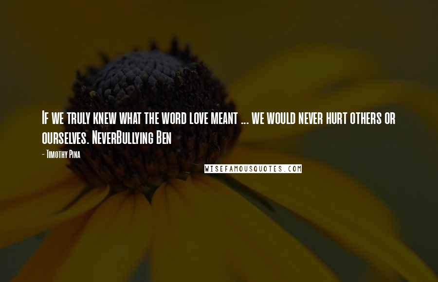 Timothy Pina Quotes: If we truly knew what the word love meant ... we would never hurt others or ourselves. NeverBullying Ben