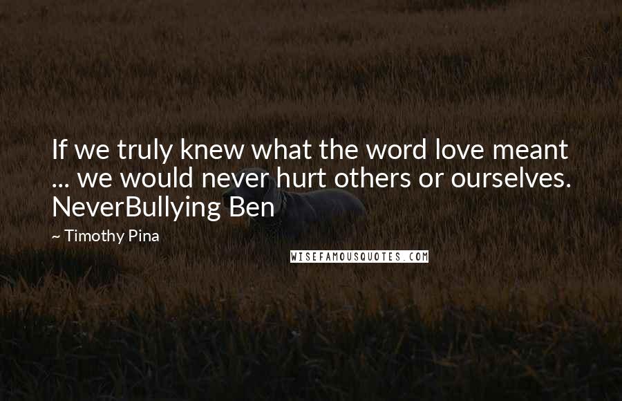 Timothy Pina Quotes: If we truly knew what the word love meant ... we would never hurt others or ourselves. NeverBullying Ben