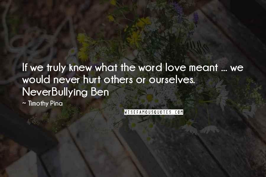 Timothy Pina Quotes: If we truly knew what the word love meant ... we would never hurt others or ourselves. NeverBullying Ben