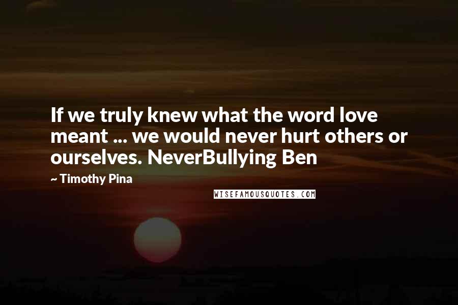 Timothy Pina Quotes: If we truly knew what the word love meant ... we would never hurt others or ourselves. NeverBullying Ben