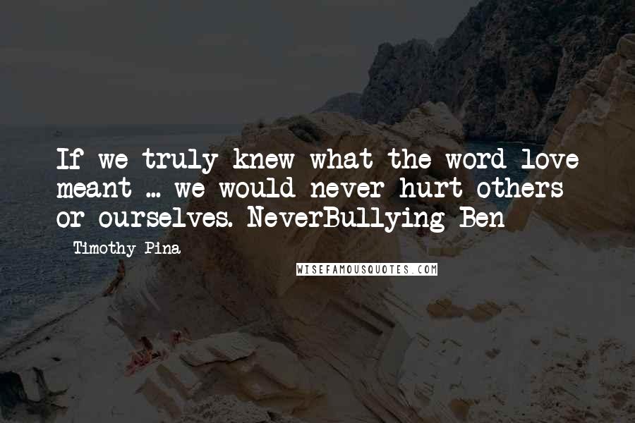 Timothy Pina Quotes: If we truly knew what the word love meant ... we would never hurt others or ourselves. NeverBullying Ben