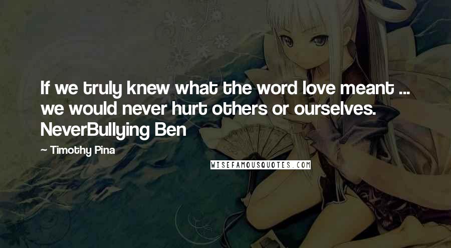 Timothy Pina Quotes: If we truly knew what the word love meant ... we would never hurt others or ourselves. NeverBullying Ben