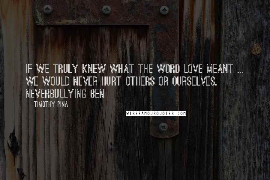 Timothy Pina Quotes: If we truly knew what the word love meant ... we would never hurt others or ourselves. NeverBullying Ben