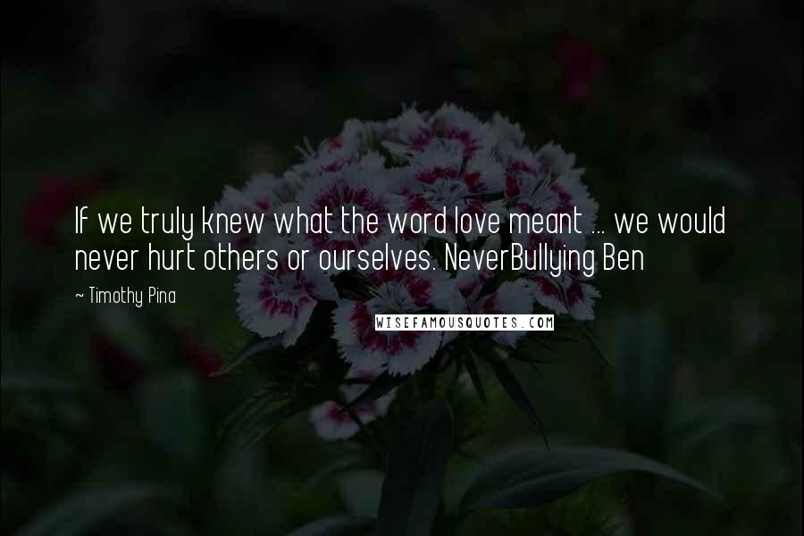 Timothy Pina Quotes: If we truly knew what the word love meant ... we would never hurt others or ourselves. NeverBullying Ben